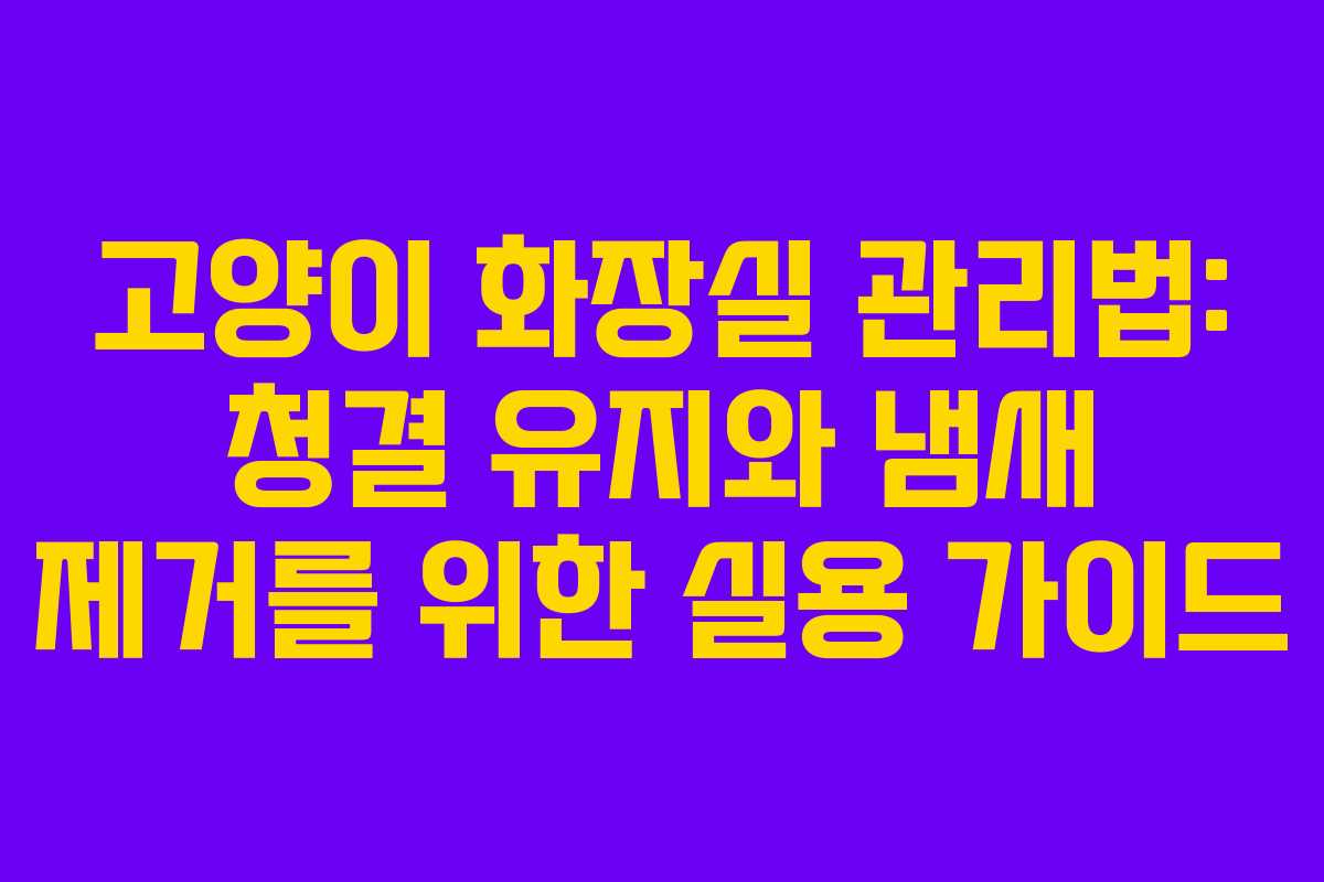 고양이 화장실 관리법: 청결 유지와 냄새 제거를 위한 실용 가이드