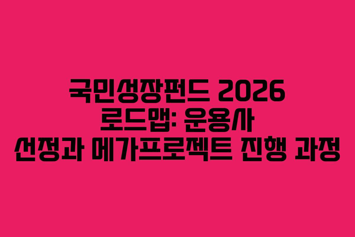 국민성장펀드 2026 로드맵: 운용사 선정과 메가프로젝트 진행 과정