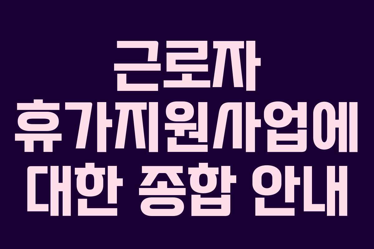 근로자 휴가지원사업에 대한 종합 안내