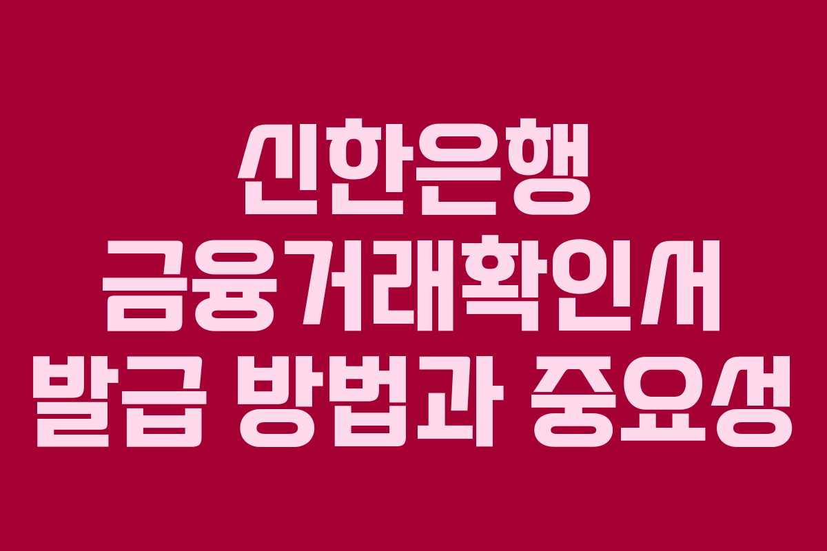 신한은행 금융거래확인서 발급 방법과 중요성
