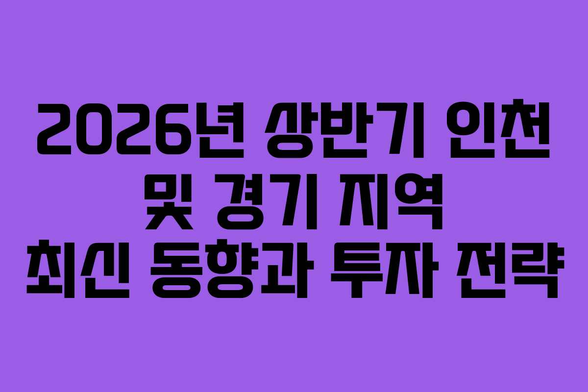 2026년 상반기 인천 및 경기 지역 최신 동향과 투자 전략