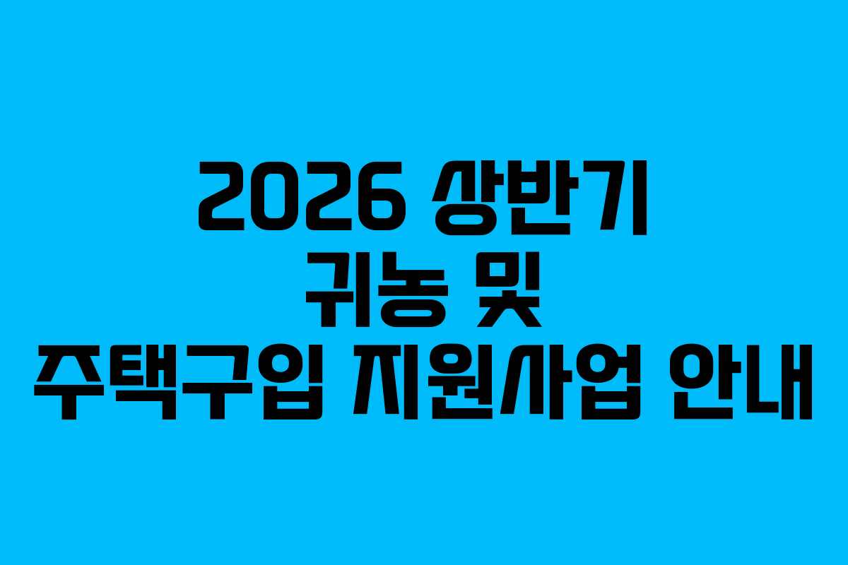 2026 상반기 귀농 및 주택구입 지원사업 안내