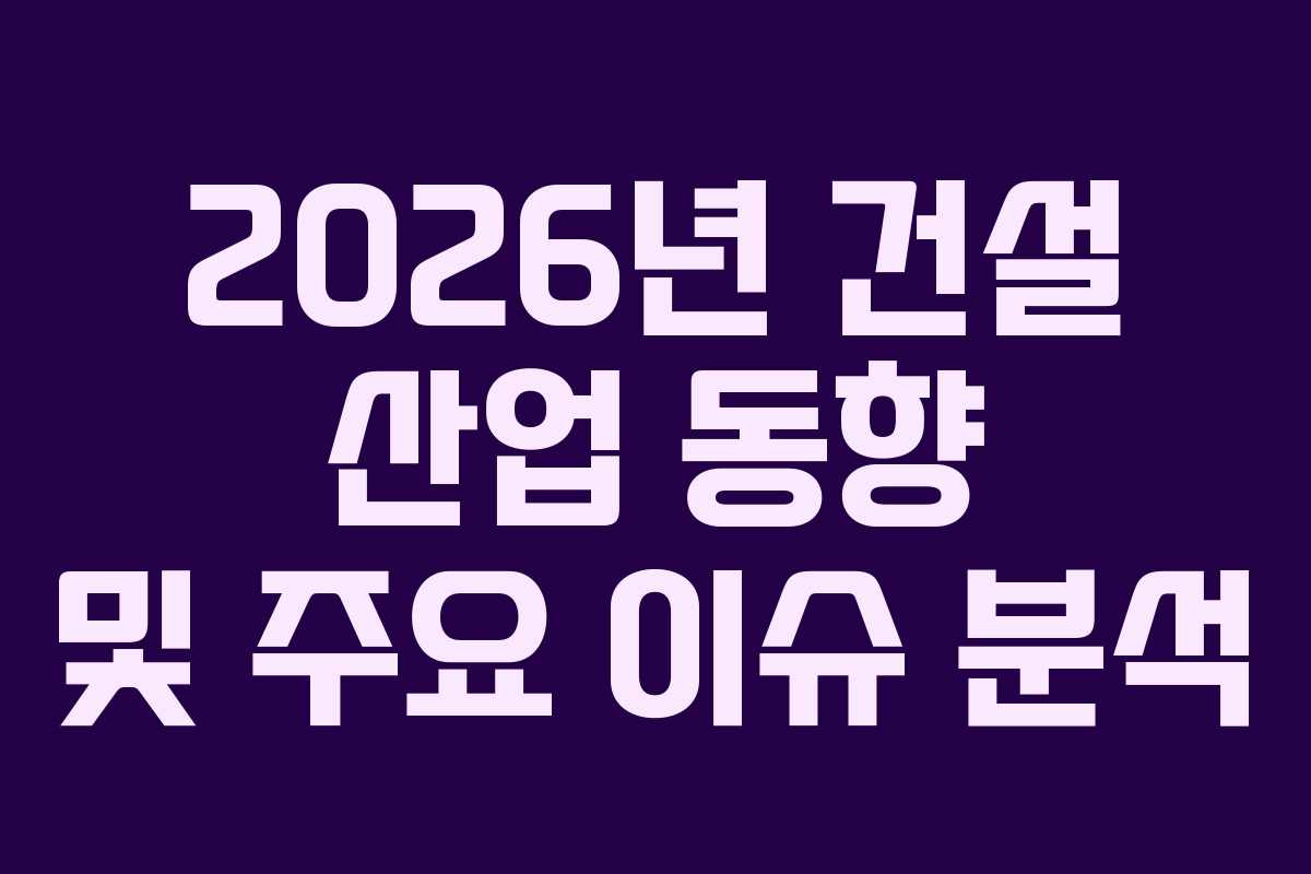 2026년 건설 산업 동향 및 주요 이슈 분석