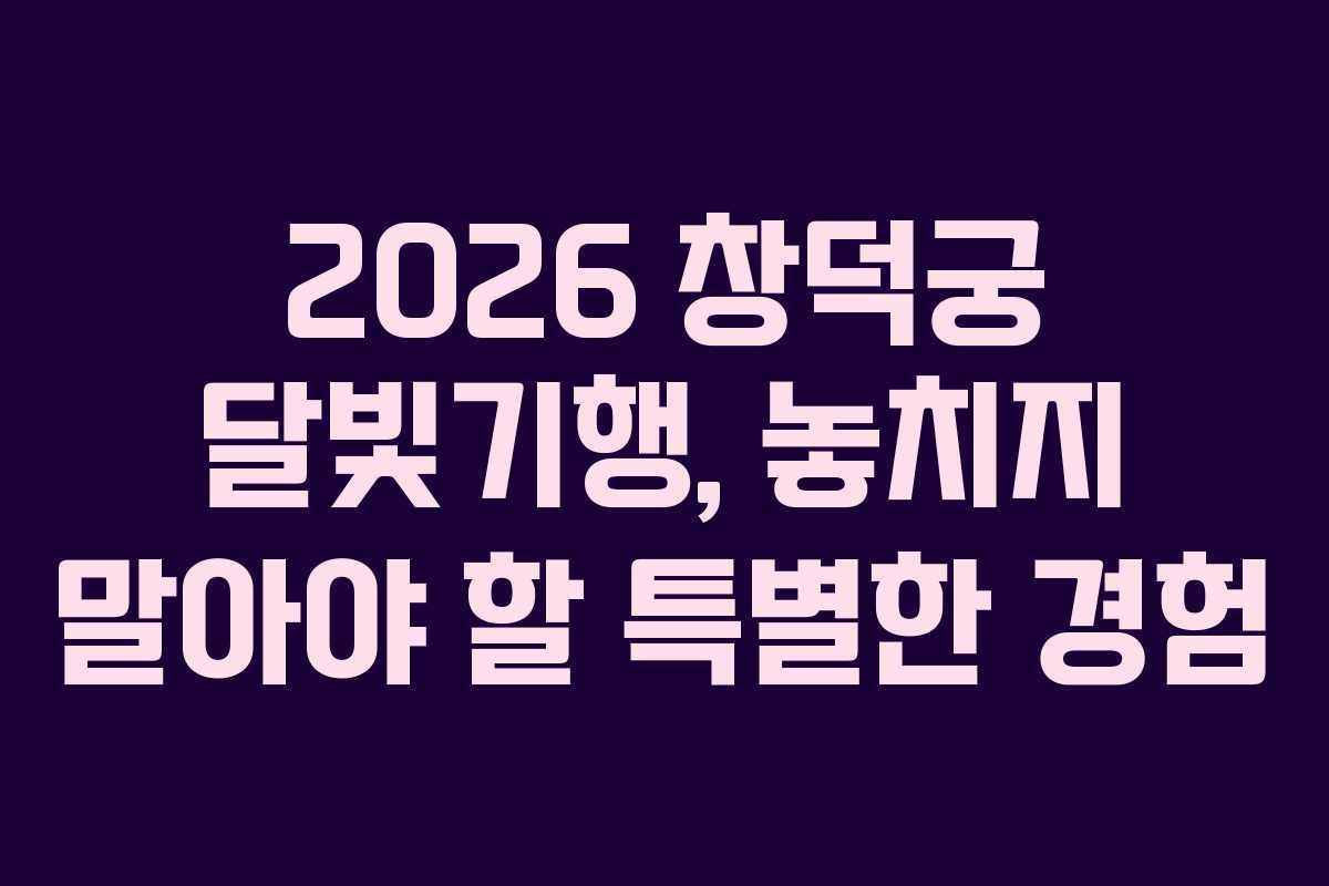 2026 창덕궁 달빛기행, 놓치지 말아야 할 특별한 경험