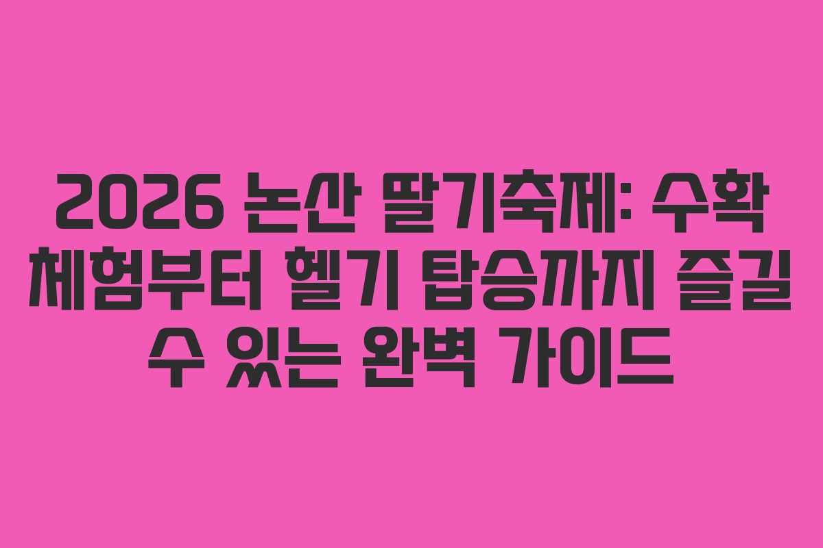 2026 논산 딸기축제: 수확 체험부터 헬기 탑승까지 즐길 수 있는 완벽 가이드
