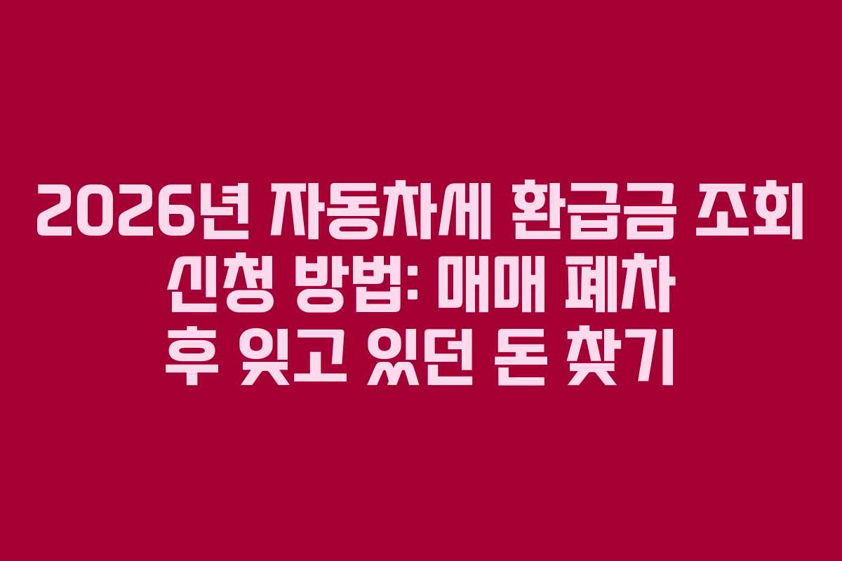 2026년 자동차세 환급금 조회 신청 방법: 매매 폐차 후 잊고 있던 돈 찾기