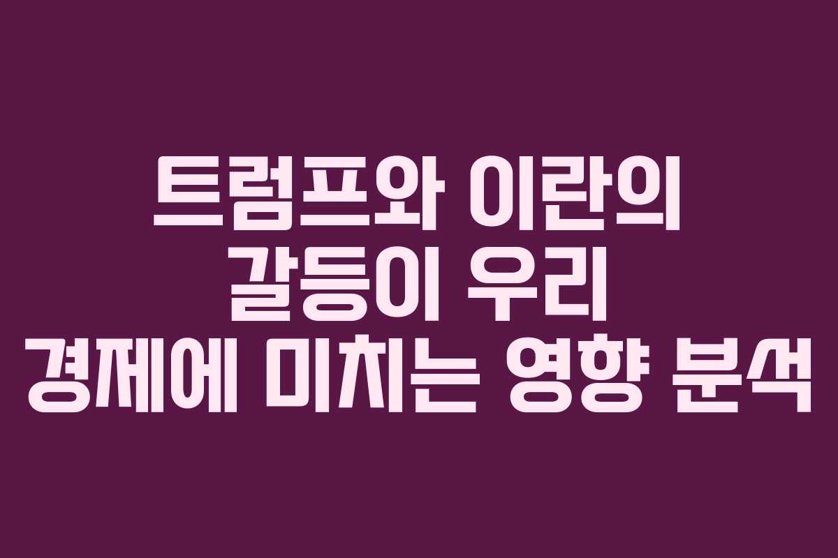 트럼프와 이란의 갈등이 우리 경제에 미치는 영향 분석