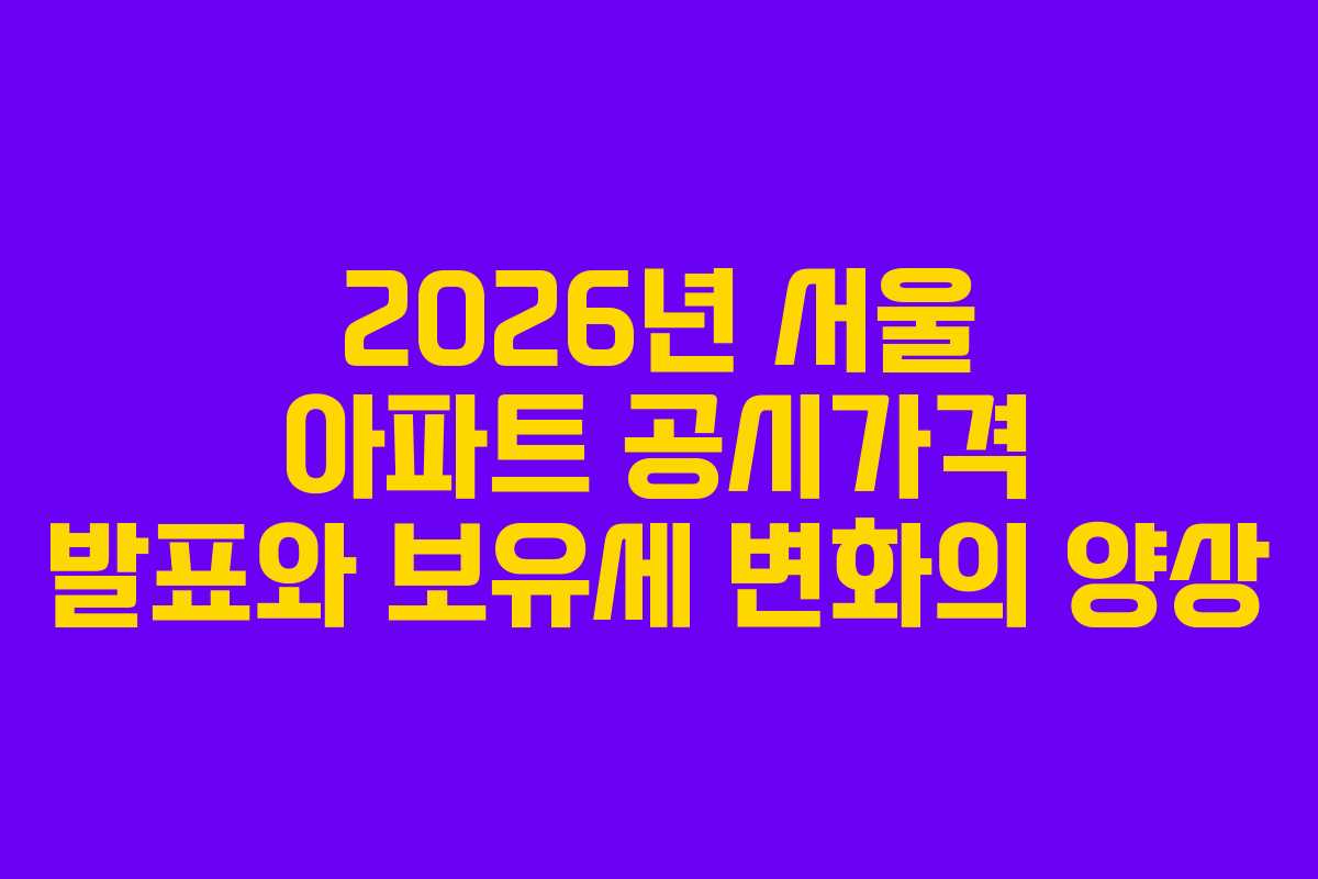 2026년 서울 아파트 공시가격 발표와 보유세 변화의 양상