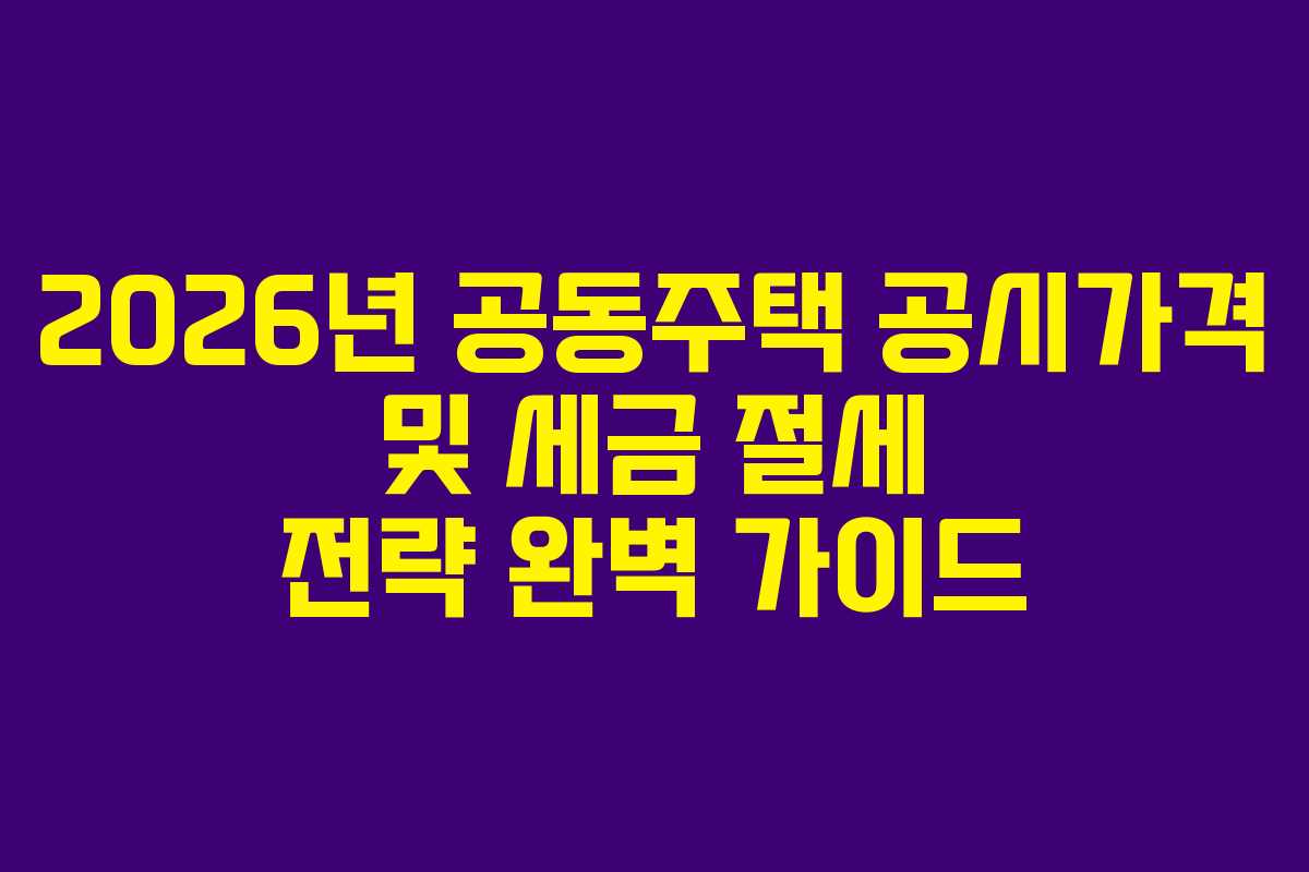 2026년 공동주택 공시가격 및 세금 절세 전략 완벽 가이드