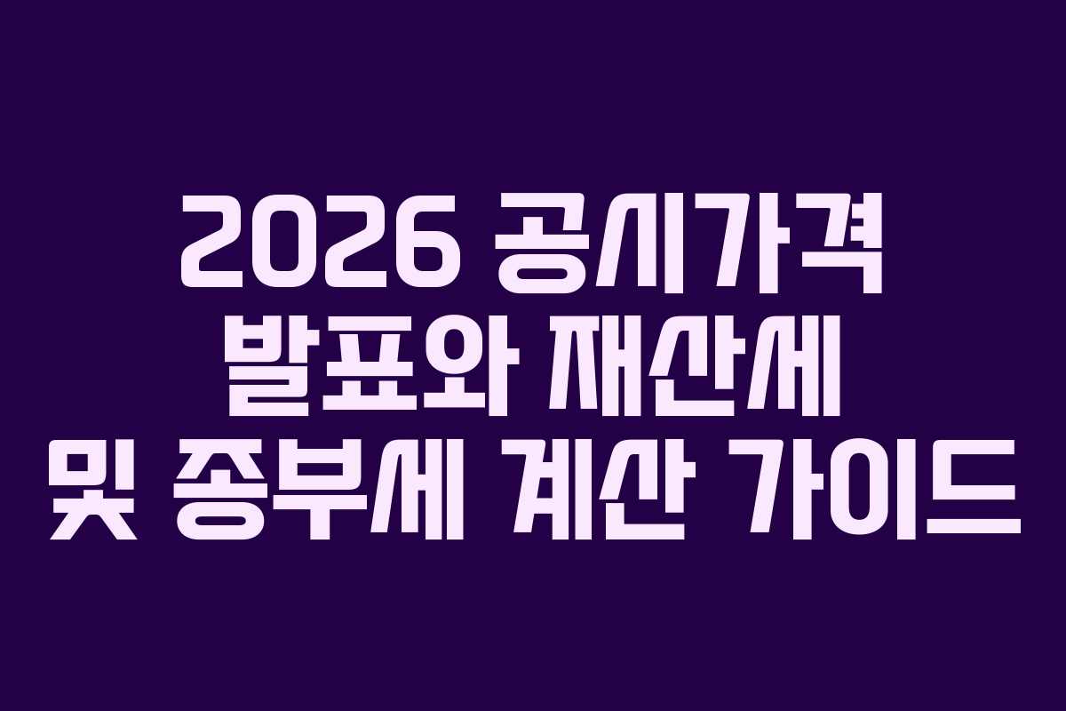 2026 공시가격 발표와 재산세 및 종부세 계산 가이드