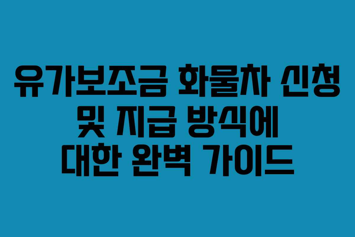 유가보조금 화물차 신청 및 지급 방식에 대한 완벽 가이드