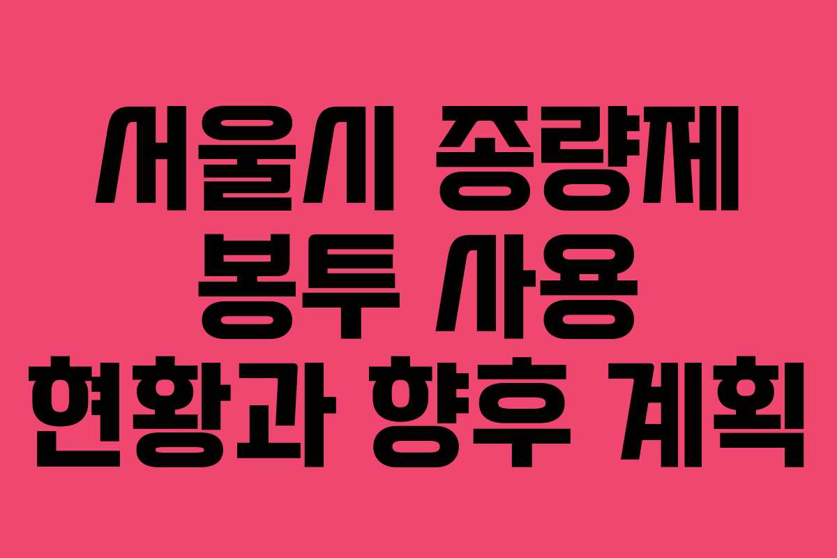 서울시 종량제 봉투 사용 현황과 향후 계획