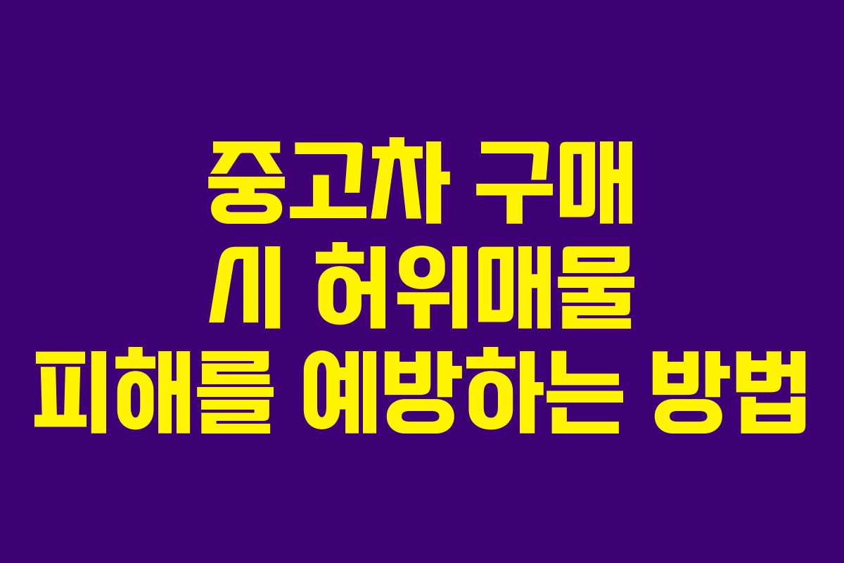 중고차 구매 시 허위매물 피해를 예방하는 방법