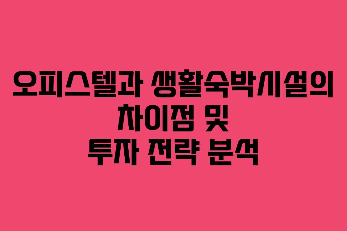 오피스텔과 생활숙박시설의 차이점 및 투자 전략 분석