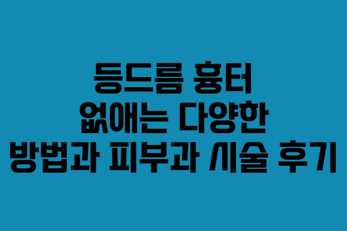 등드름 흉터 없애는 다양한 방법과 피부과 시술 후기