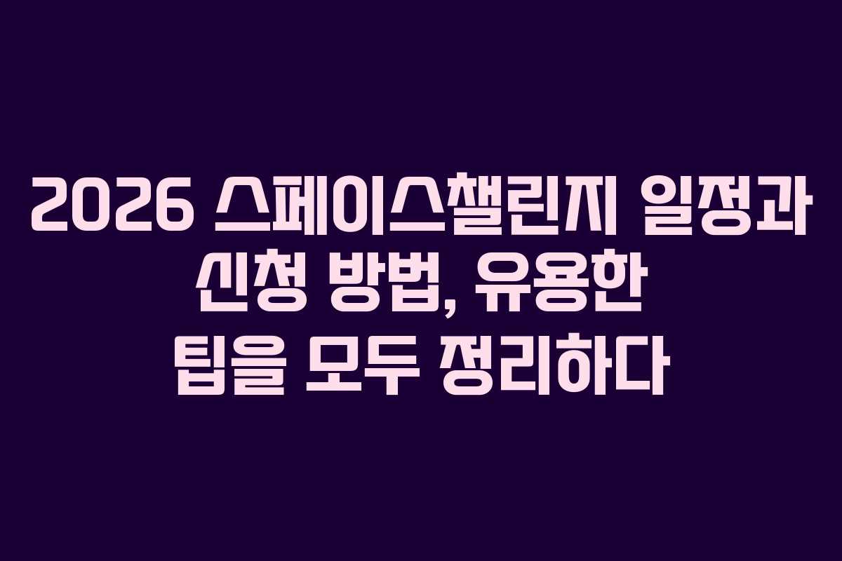 2026 스페이스챌린지 일정과 신청 방법, 유용한 팁을 모두 정리하다