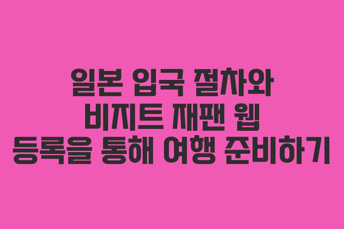 일본 입국 절차와 비지트 재팬 웹 등록을 통해 여행 준비하기