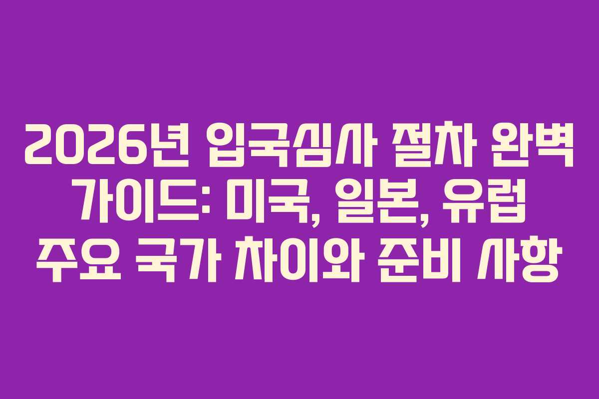 2026년 입국심사 절차 완벽 가이드: 미국, 일본, 유럽 주요 국가 차이와 준비 사항