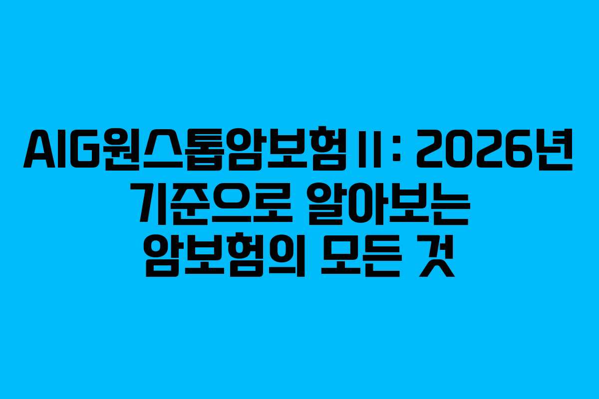 AIG원스톱암보험Ⅱ: 2026년 기준으로 알아보는 암보험의 모든 것