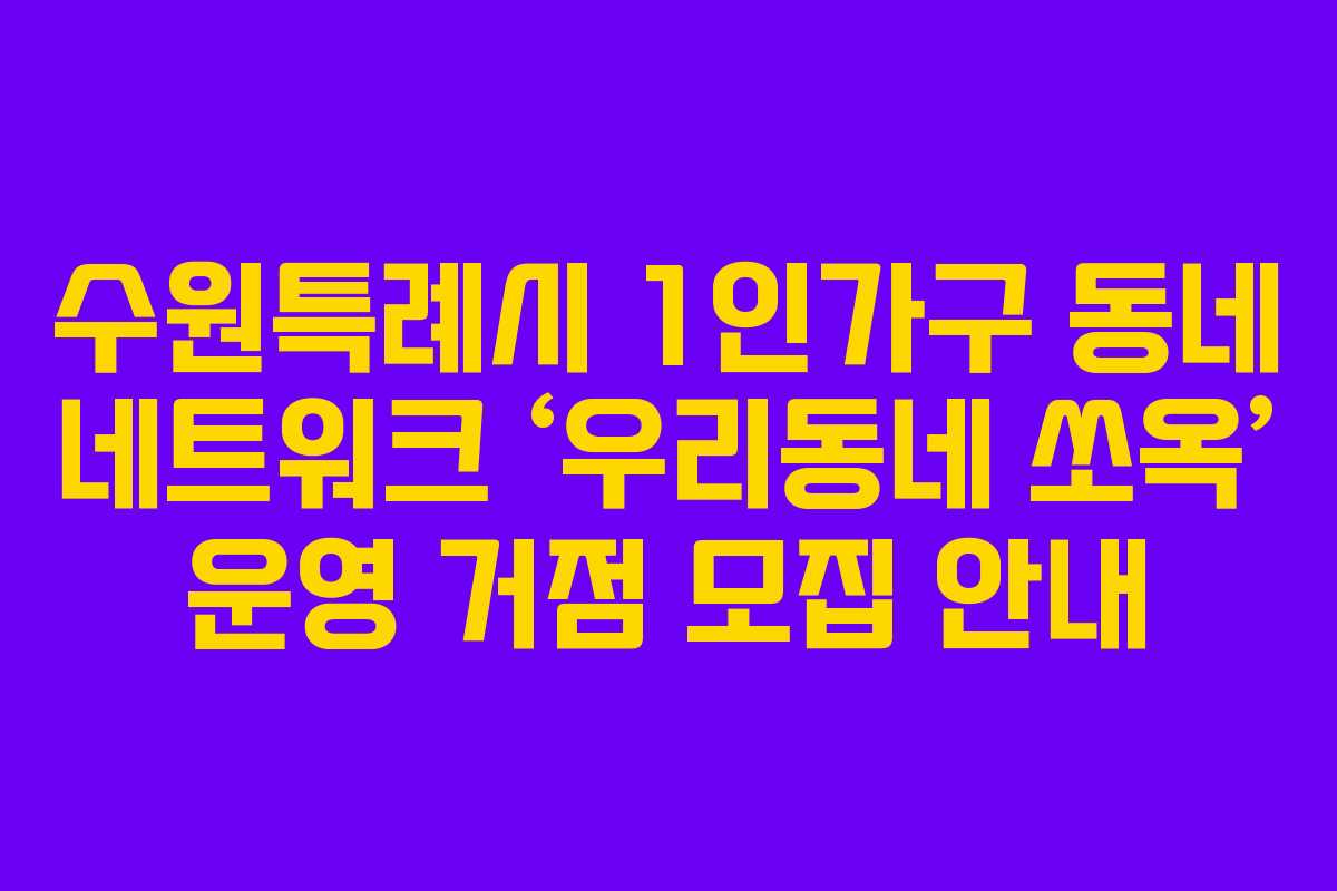 수원특례시 1인가구 동네 네트워크 ‘우리동네 쏘옥’ 운영 거점 모집 안내