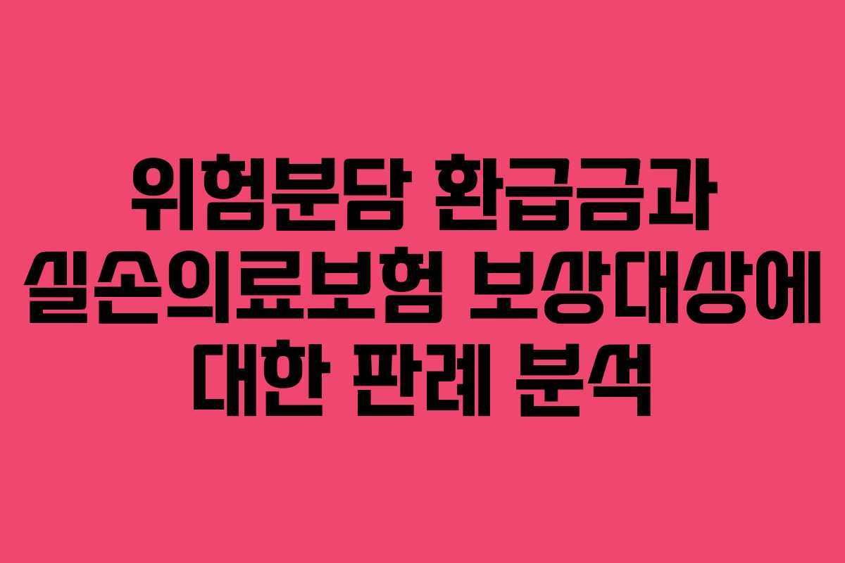위험분담 환급금과 실손의료보험 보상대상에 대한 판례 분석