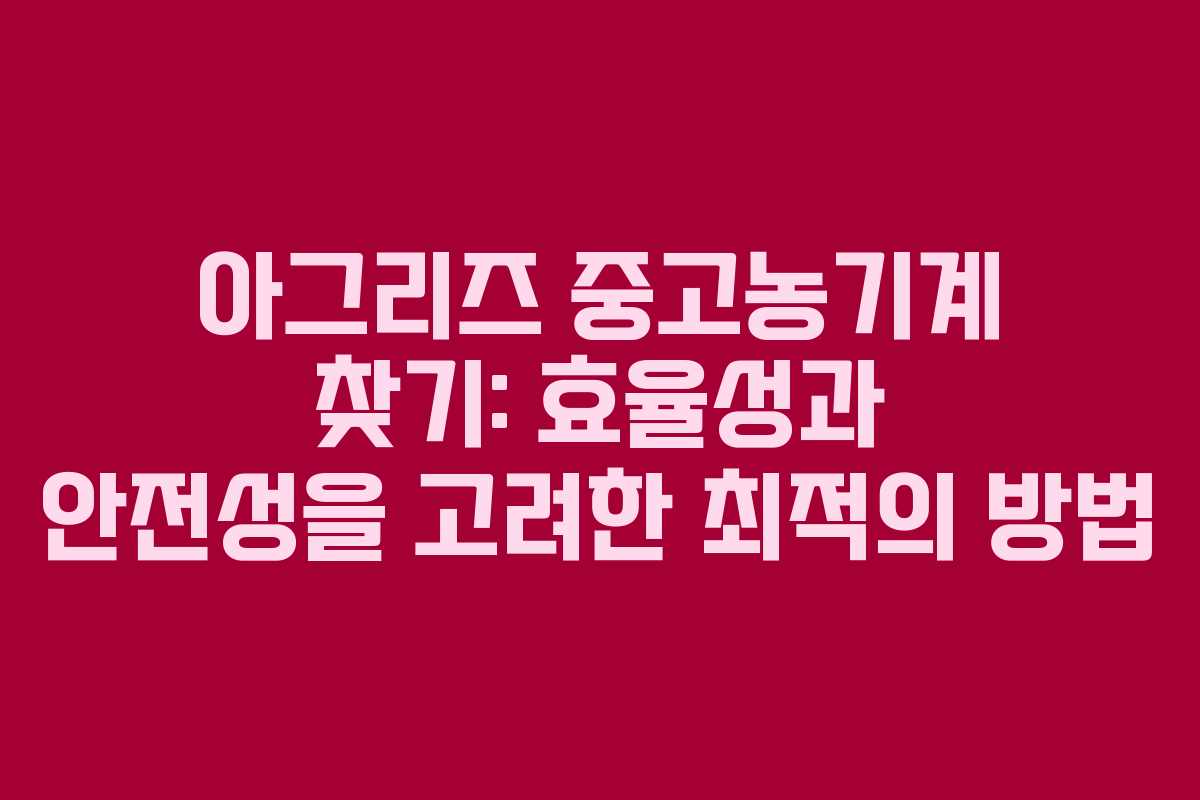아그리즈 중고농기계 찾기: 효율성과 안전성을 고려한 최적의 방법