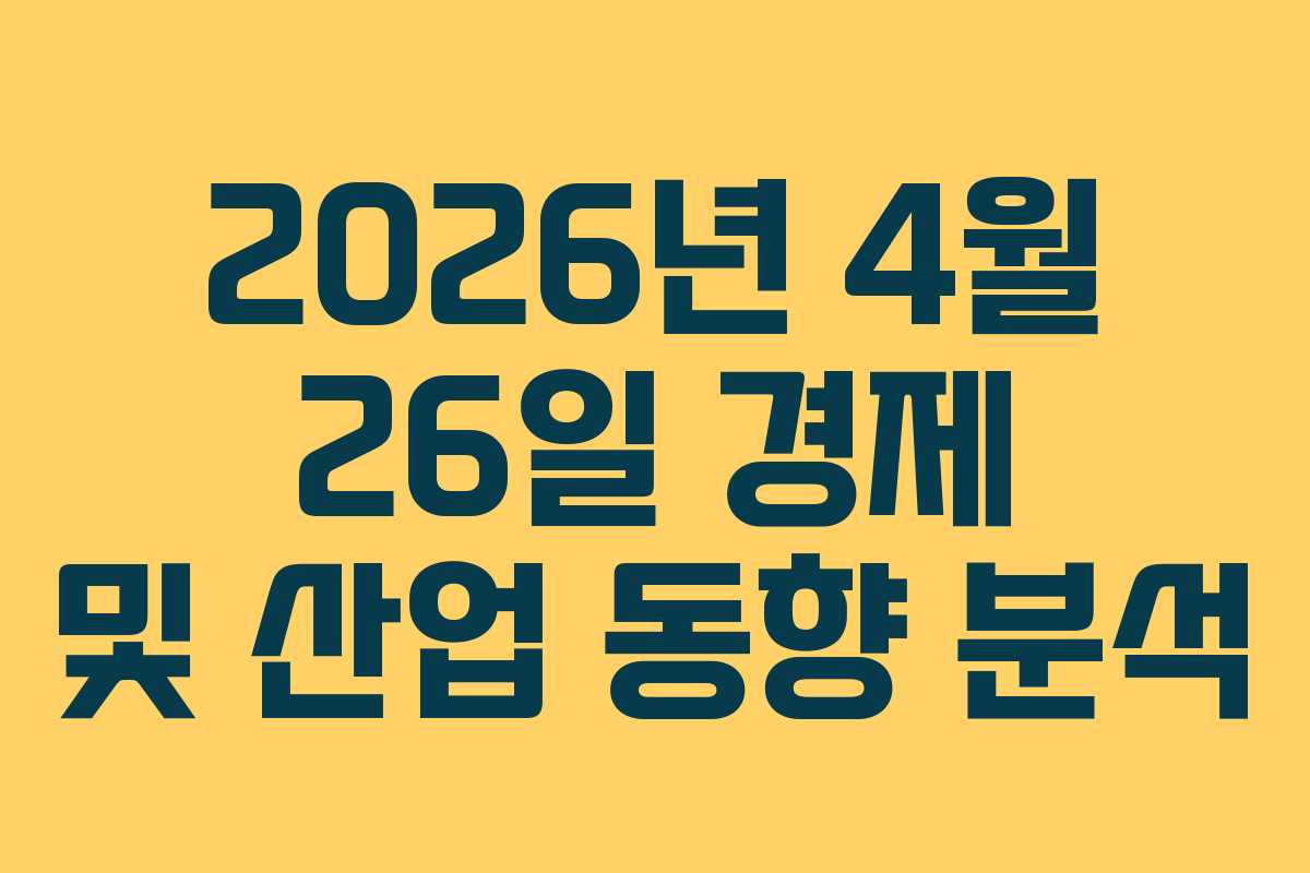 2026년 4월 26일 경제 및 산업 동향 분석