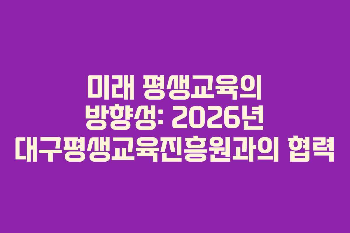 미래 평생교육의 방향성: 2026년 대구평생교육진흥원과의 협력
