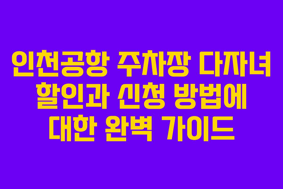 인천공항 주차장 다자녀 할인과 신청 방법에 대한 완벽 가이드