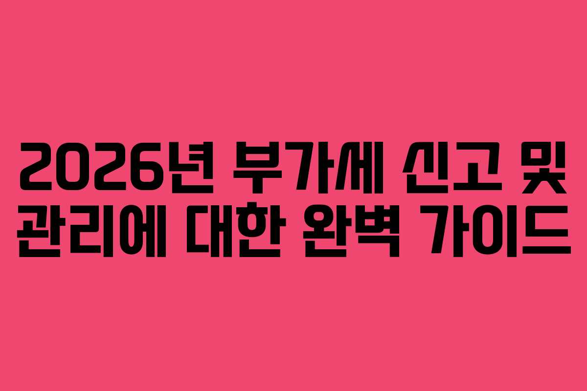 2026년 부가세 신고 및 관리에 대한 완벽 가이드