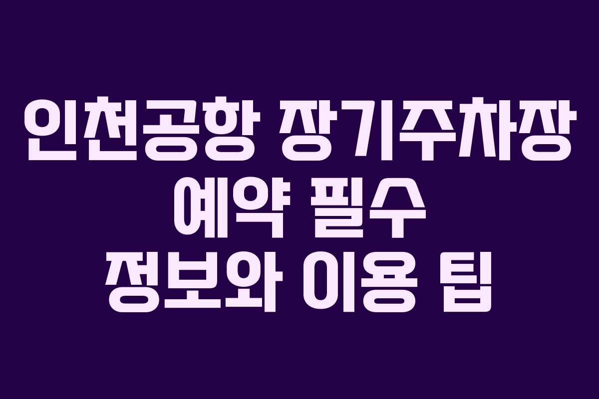 인천공항 장기주차장 예약 필수 정보와 이용 팁