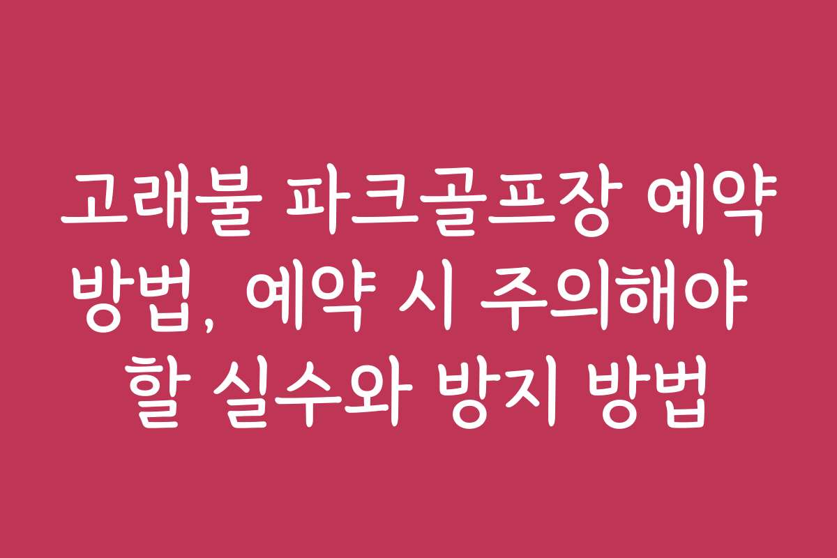 고래불 파크골프장 예약방법, 예약 시 주의해야 할 실수와 방지 방법