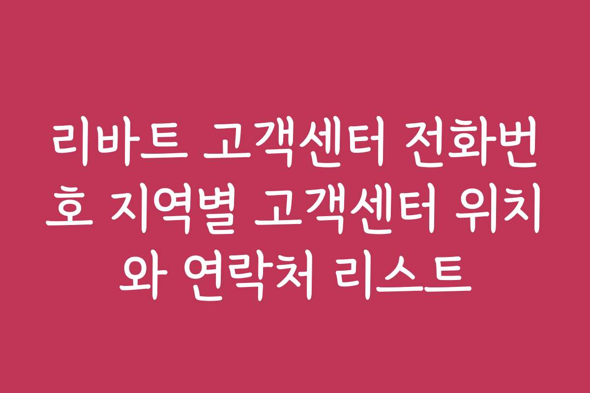 리바트 고객센터 전화번호 지역별 고객센터 위치와 연락처 리스트