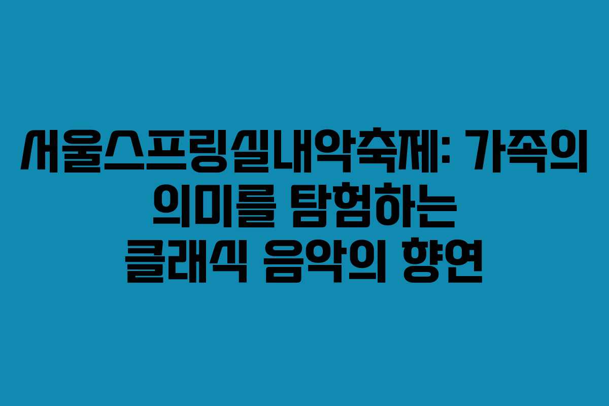 서울스프링실내악축제: 가족의 의미를 탐험하는 클래식 음악의 향연