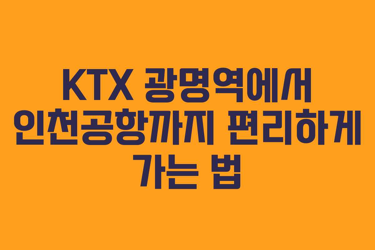 KTX 광명역에서 인천공항까지 편리하게 가는 법
