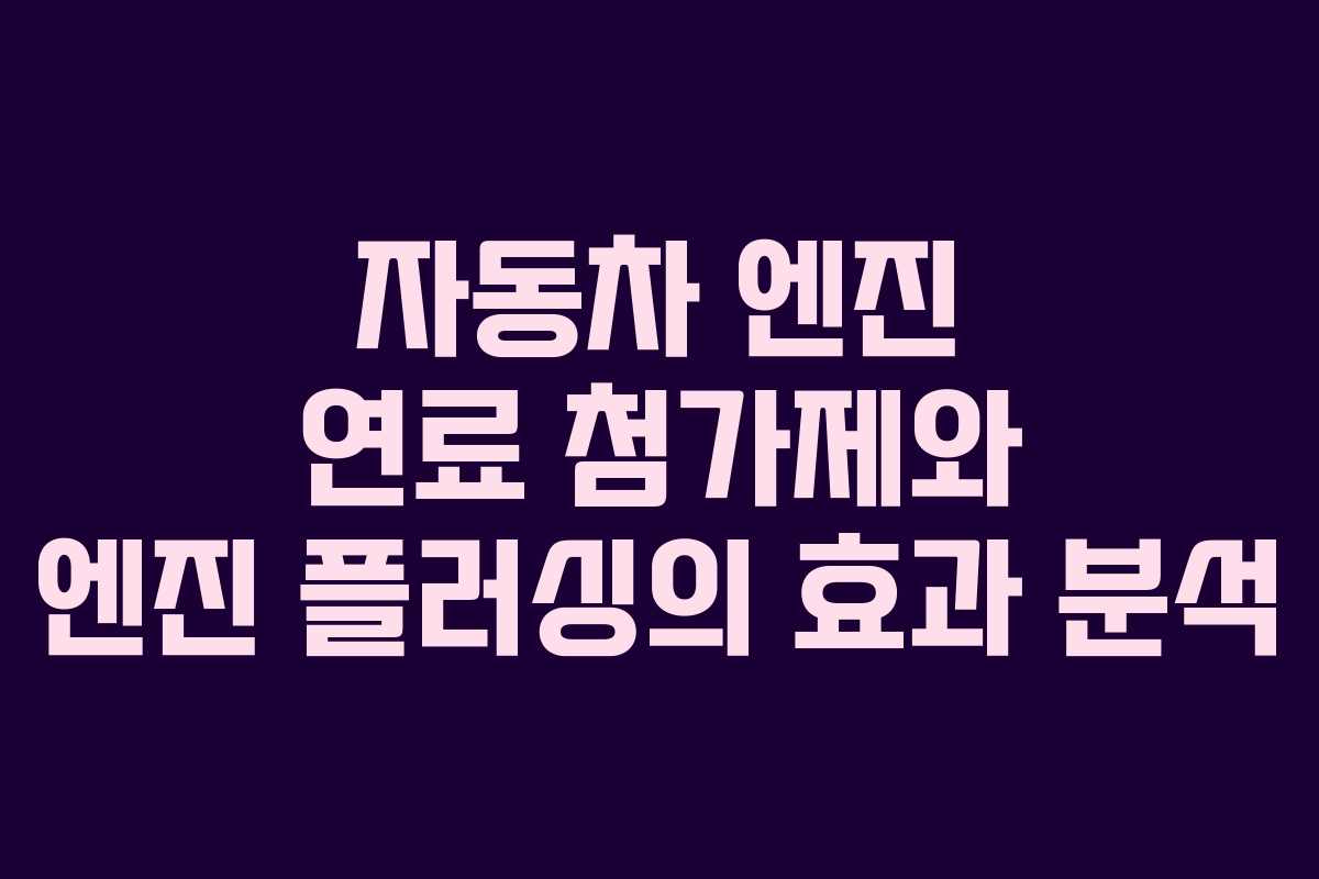 자동차 엔진 연료 첨가제와 엔진 플러싱의 효과 분석