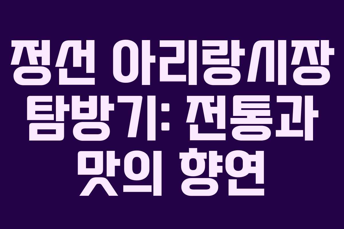 정선 아리랑시장 탐방기: 전통과 맛의 향연