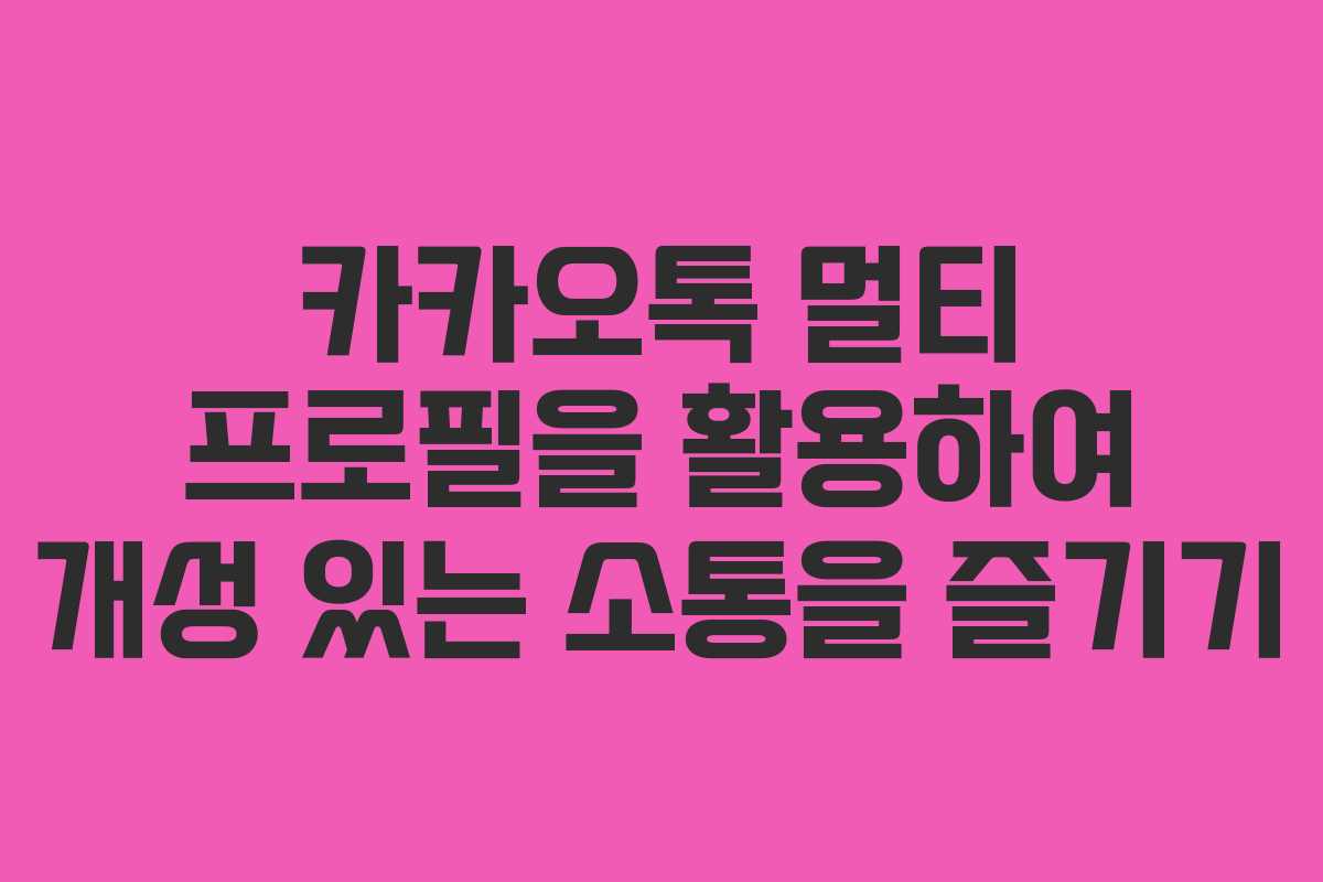 카카오톡 멀티 프로필을 활용하여 개성 있는 소통을 즐기기