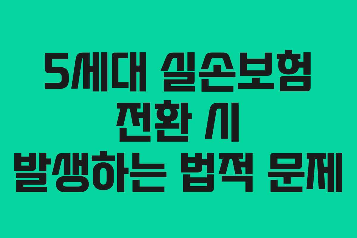 5세대 실손보험 전환 시 발생하는 법적 문제