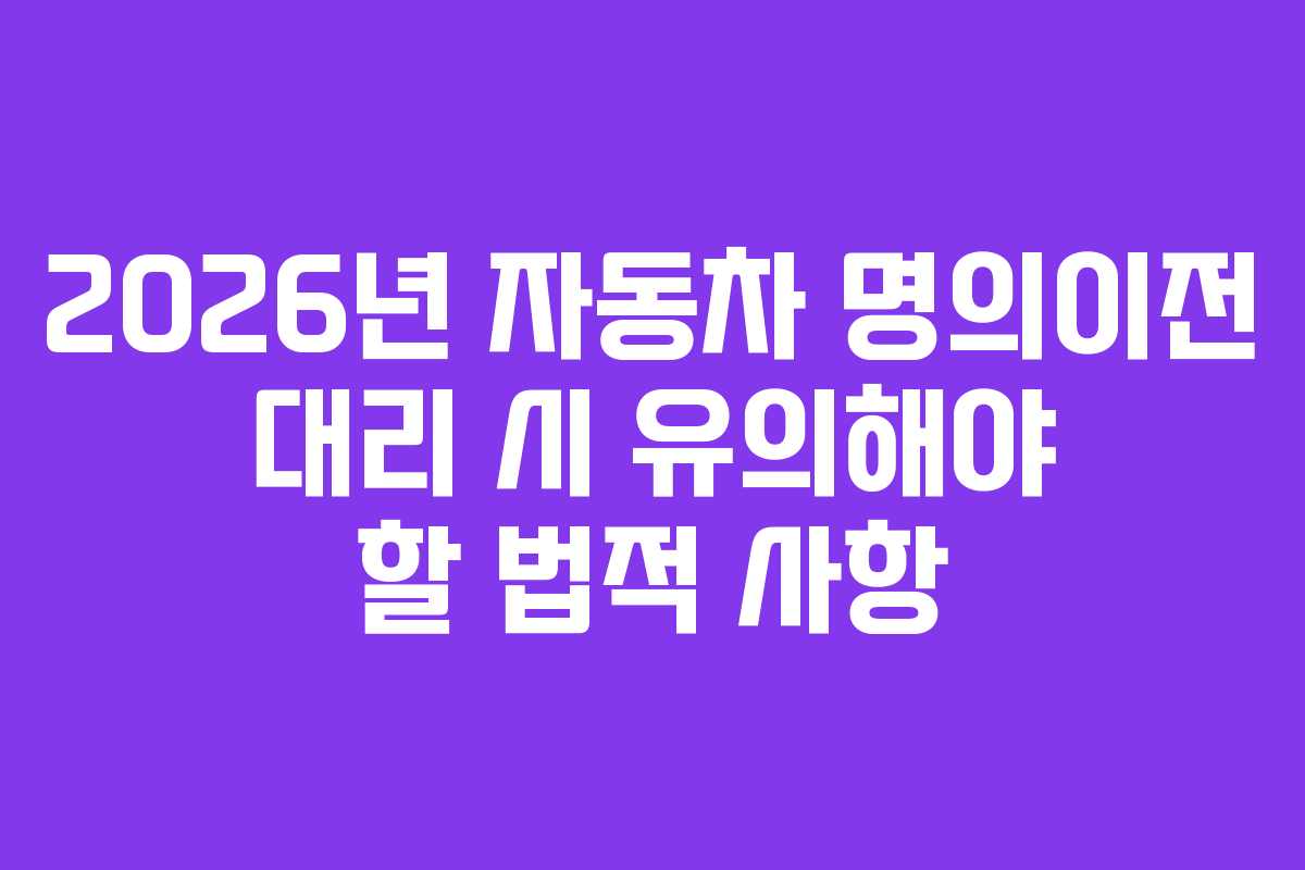 2026년 자동차 명의이전 대리 시 유의해야 할 법적 사항
