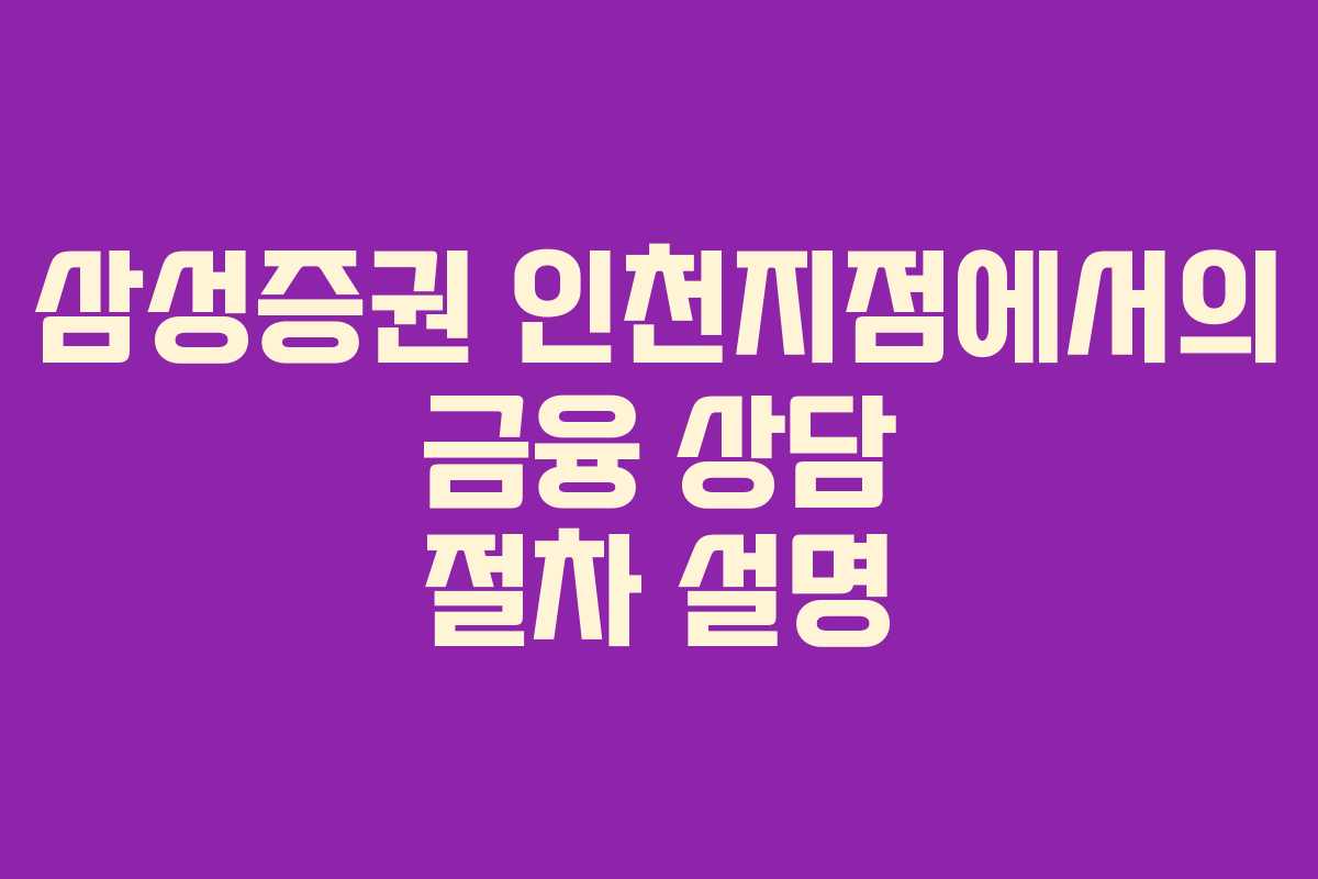 삼성증권 인천지점에서의 금융 상담 절차 설명