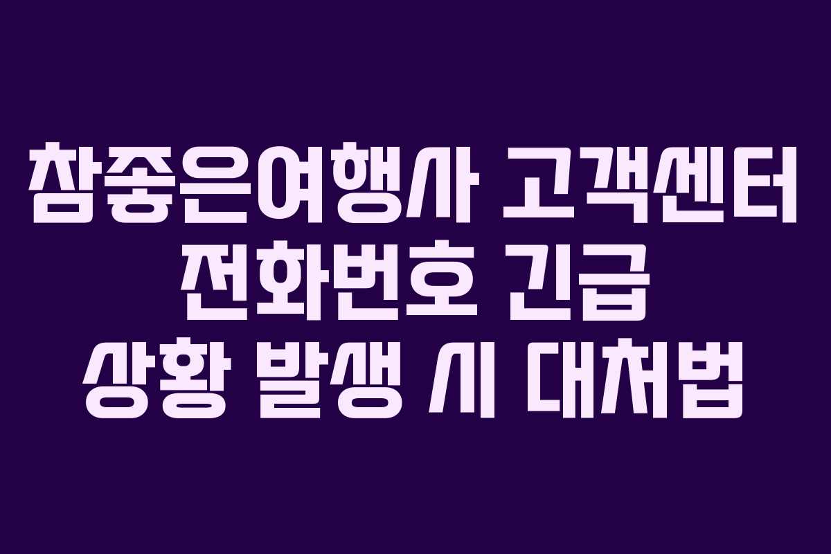 참좋은여행사 고객센터 전화번호 긴급 상황 발생 시 대처법