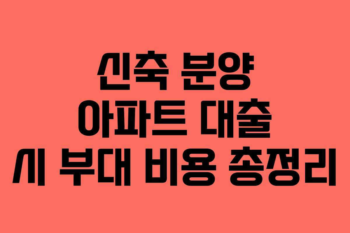 신축 분양 아파트 대출 시 부대 비용 총정리