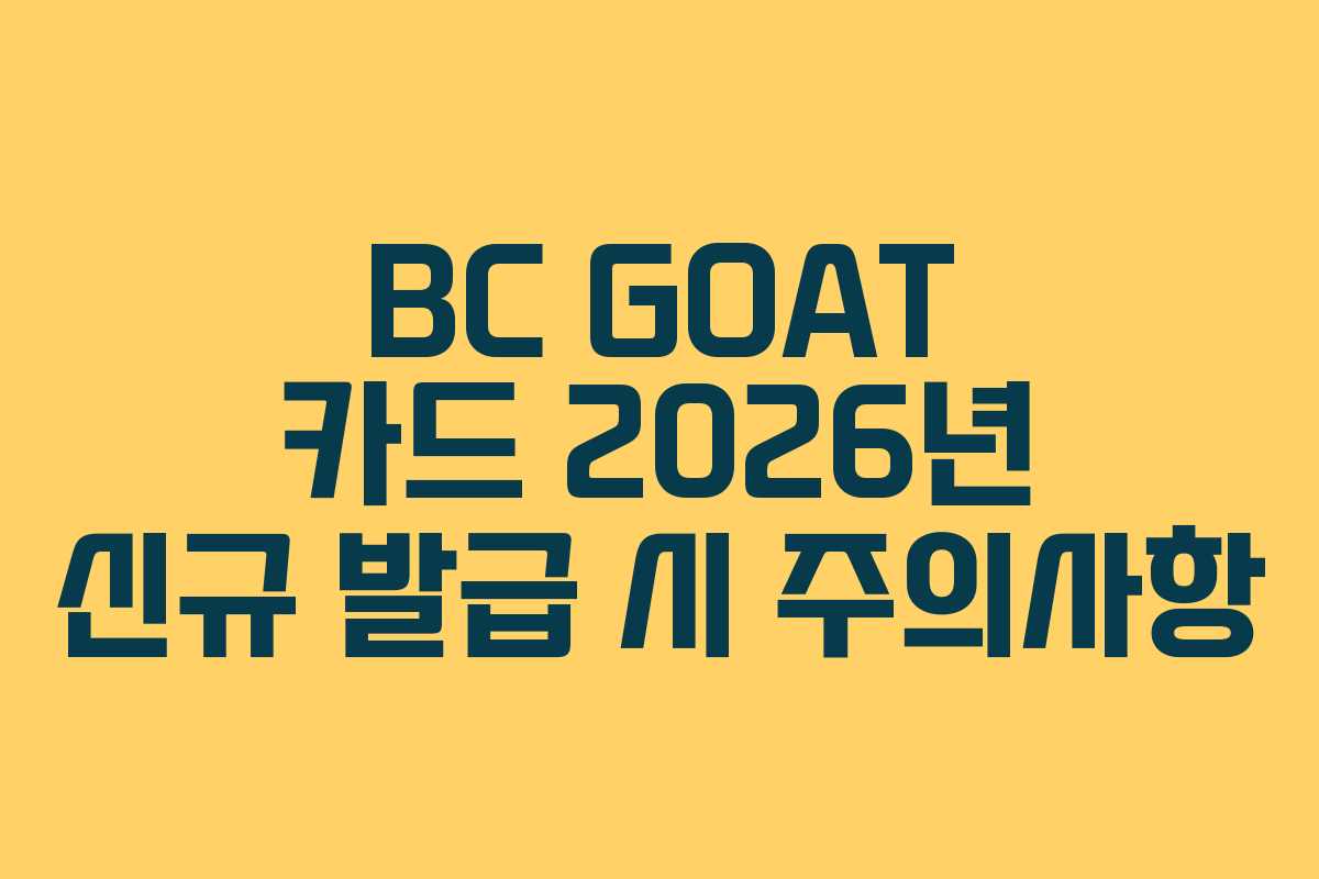 BC GOAT 카드 2026년 신규 발급 시 주의사항