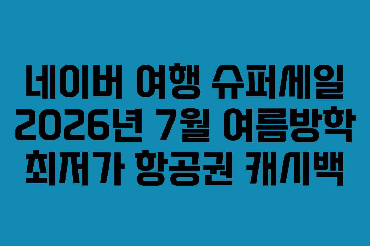 네이버 여행 슈퍼세일 2026년 7월 여름방학 최저가 항공권 캐시백