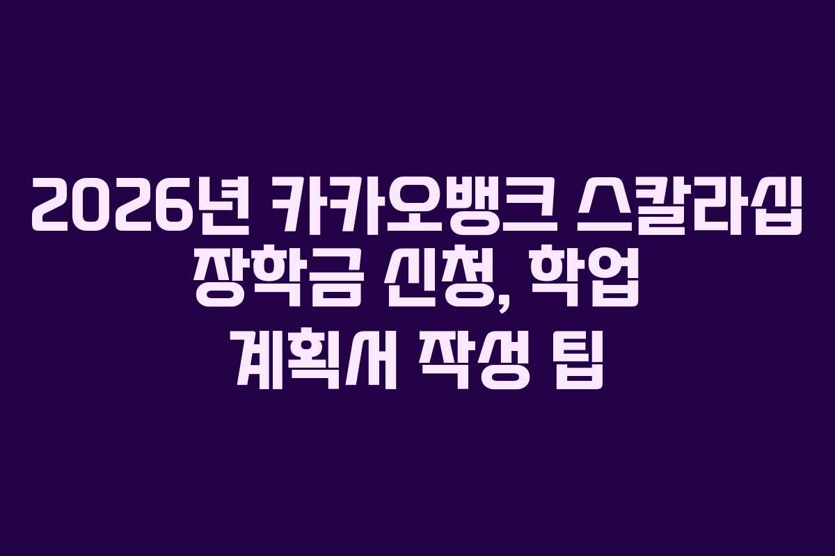 2026년 카카오뱅크 스칼라십 장학금 신청, 학업 계획서 작성 팁