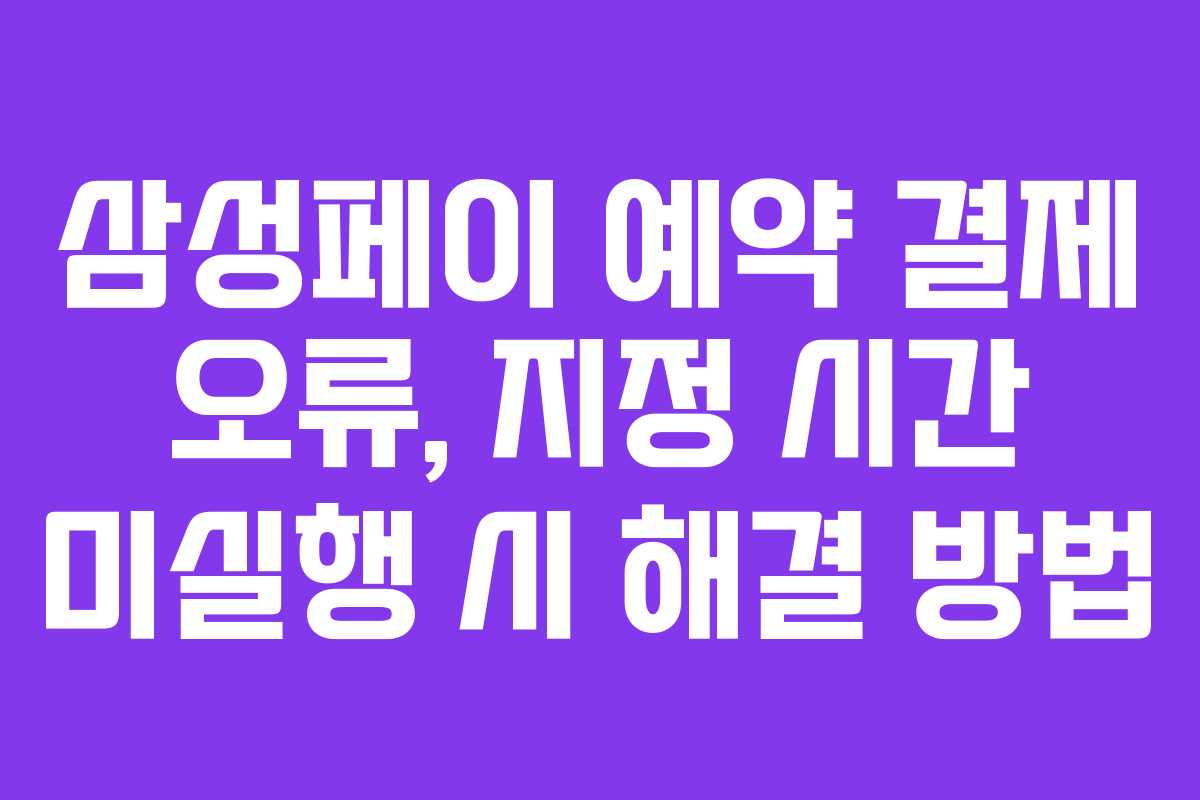 삼성페이 예약 결제 오류, 지정 시간 미실행 시 해결 방법