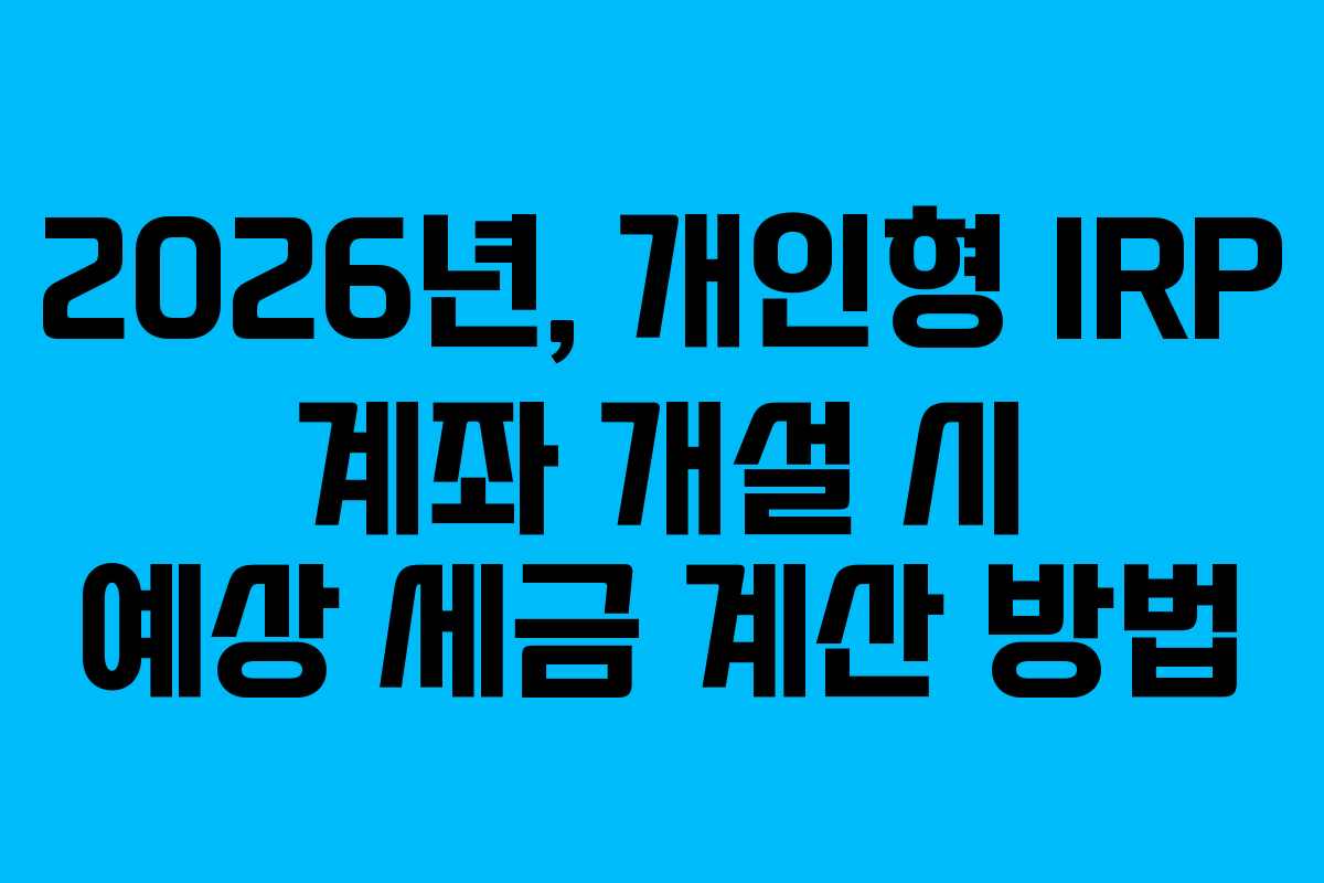 2026년, 개인형 IRP 계좌 개설 시 예상 세금 계산 방법