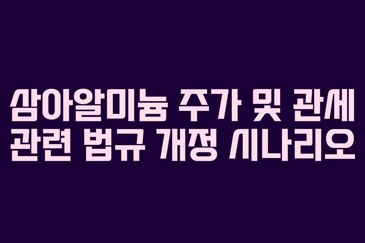삼아알미늄 주가 및 관세 관련 법규 개정 시나리오