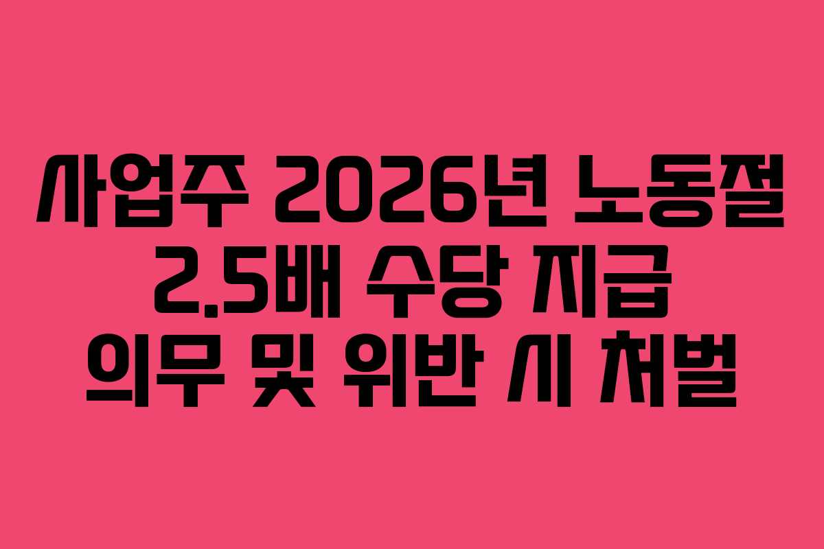사업주 2026년 노동절 2.5배 수당 지급 의무 및 위반 시 처벌